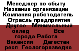 Менеджер по сбыту › Название организации ­ Компания-работодатель › Отрасль предприятия ­ Другое › Минимальный оклад ­ 35 000 - Все города Работа » Вакансии   . Дагестан респ.,Геологоразведка п.